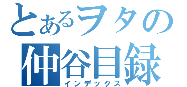 とあるヲタの仲谷目録（インデックス）