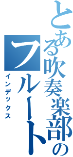 とある吹奏楽部のフルート奏者（インデックス）