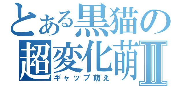 とある黒猫の超変化萌Ⅱ（ギャップ萌え）