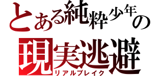 とある純粋少年の現実逃避（リアルブレイク）