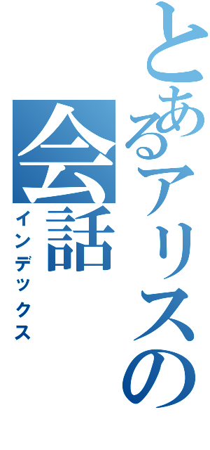 とあるアリスの会話（インデックス）