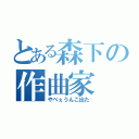 とある森下の作曲家（やべぇうんこ出た）