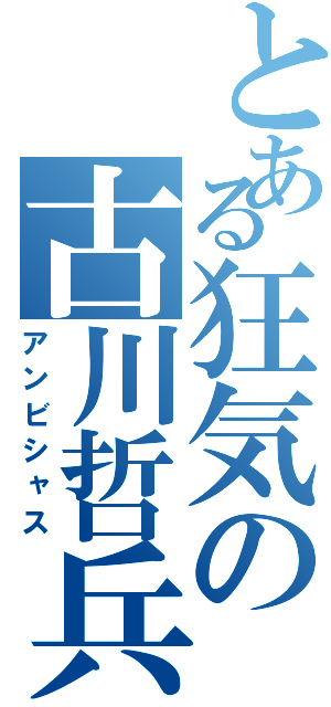 とある狂気の古川哲兵（アンビシャス）