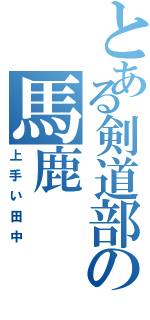 とある剣道部の馬鹿（上手い田中）