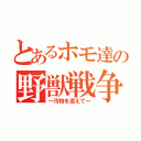 とあるホモ達の野獣戦争（～汚物を添えて～）