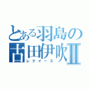 とある羽島の古田伊吹Ⅱ（レクイース）