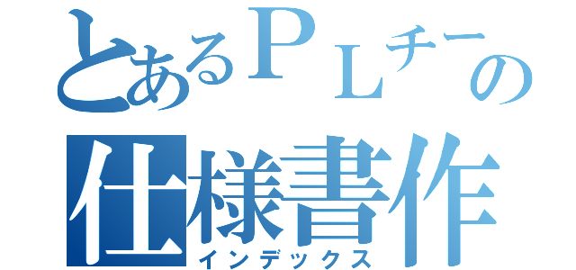 とあるＰＬチームの仕様書作成（インデックス）