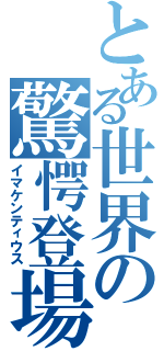 とある世界の驚愕登場（イマケンティウス）