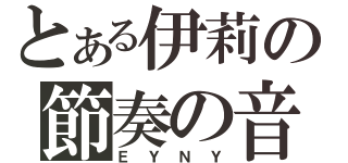 とある伊莉の節奏の音（ＥＹＮＹ）