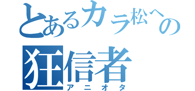 とあるカラ松への狂信者（アニオタ）