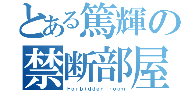 とある篤輝の禁断部屋（Ｆｏｒｂｉｄｄｅｎ ｒｏｏｍ）