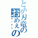 とある刃竜のおめぇの席（ねーから）