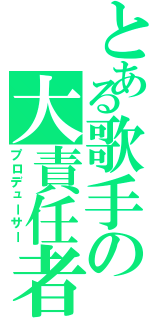 とある歌手の大責任者（プロデューサー）