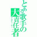 とある歌手の大責任者（プロデューサー）