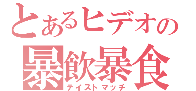 とあるヒデオの暴飲暴食（テイストマッチ）