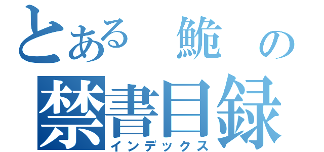 とある 鮠 の禁書目録（インデックス）