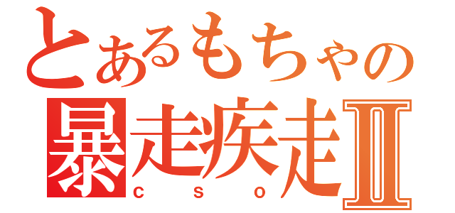 とあるもちゃの暴走疾走Ⅱ（ｃｓｏ）