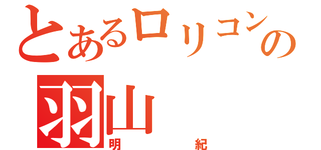 とあるロリコンの羽山（明紀）