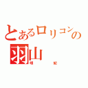 とあるロリコンの羽山（明紀）