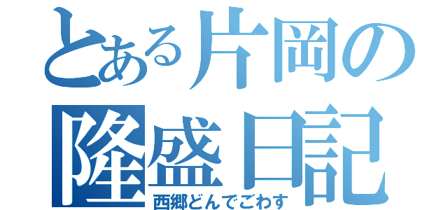 とある片岡の隆盛日記（西郷どんでごわす）