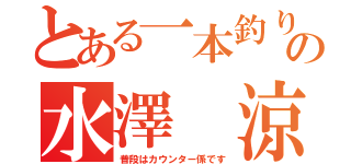 とある一本釣りの水澤 涼（普段はカウンター係です）