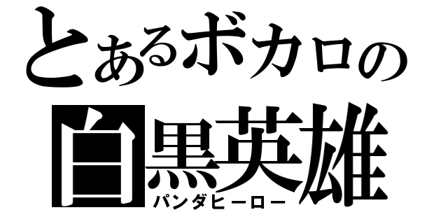 とあるボカロの白黒英雄（パンダヒーロー）