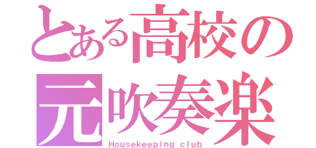 とある高校の元吹奏楽部（Ｈｏｕｓｅｋｅｅｐｉｎｇ ｃｌｕｂ）