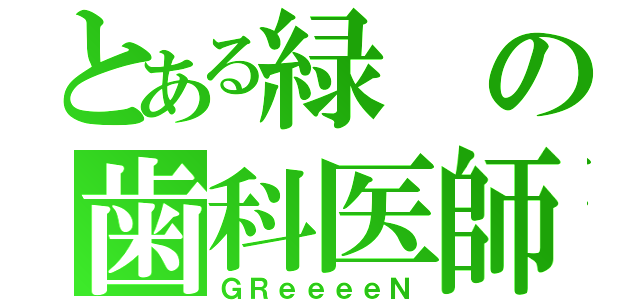 とある緑の歯科医師（ＧＲｅｅｅｅＮ）