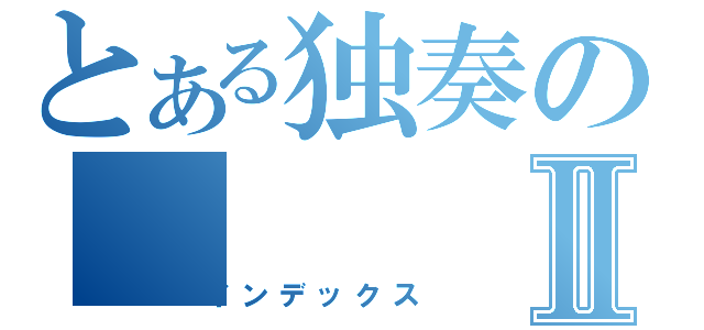 とある独奏のⅡ（インデックス）