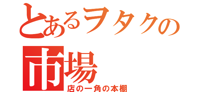 とあるヲタクの市場（店の一角の本棚）