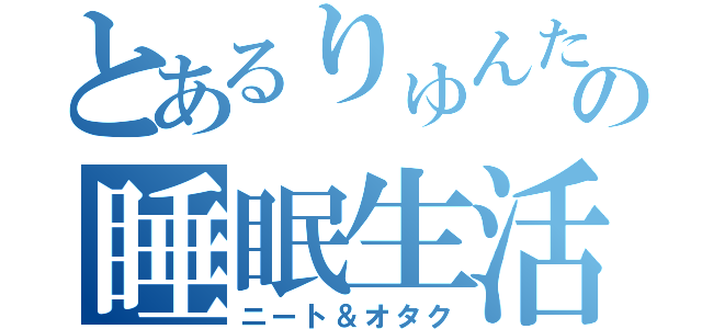 とあるりゅんたの睡眠生活（ニート＆オタク）