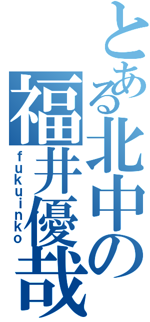 とある北中の福井優哉（ｆｕｋｕｉｎｋｏ）