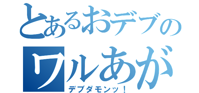 とあるおデブのワルあがき（デブダモンッ！）