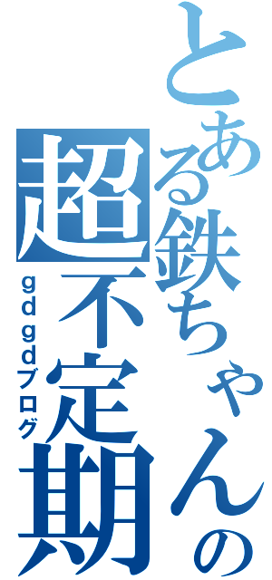 とある鉄ちゃんの超不定期日記（ｇｄｇｄブログ）