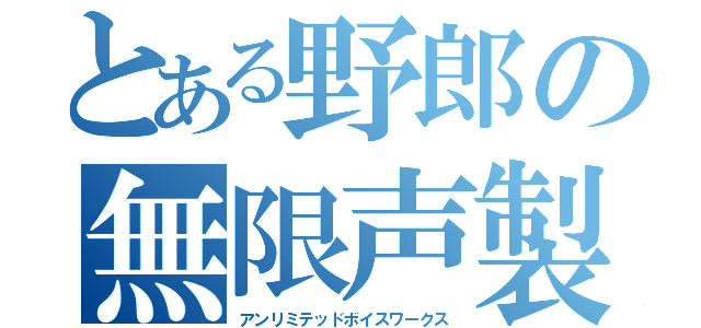 とある野郎の無限声製（アンリミテッドボイスワークス）