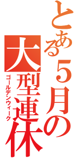 とある５月の大型連休（ゴールデンウィーク）