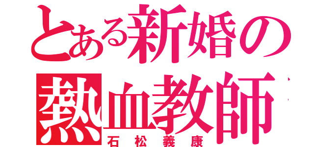 とある新婚の熱血教師（石松義康）