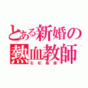 とある新婚の熱血教師（石松義康）