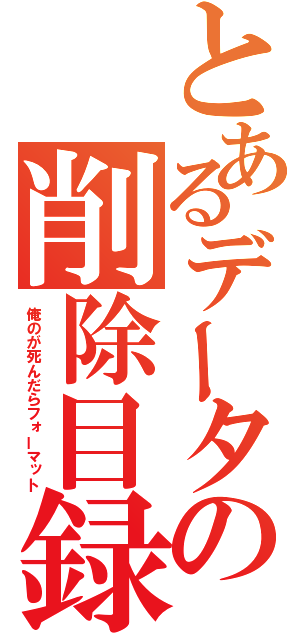 とあるデータの削除目録（俺のが死んだらフォーマット）