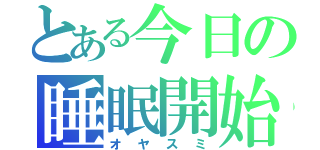 とある今日の睡眠開始（オヤスミ）