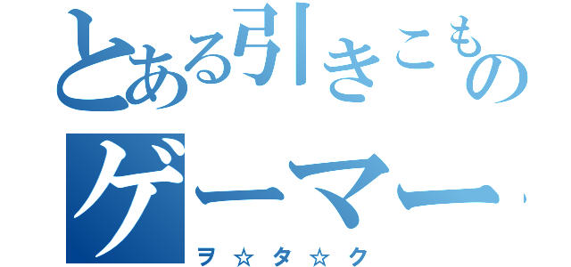 とある引きこもりのゲーマー（ヲ☆タ☆ク）