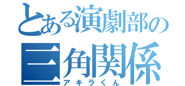 とある演劇部の三角関係（アキラくん）