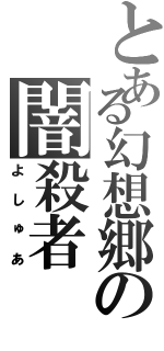 とある幻想郷の闇殺者（よしゅあ）