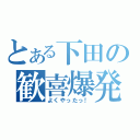 とある下田の歓喜爆発（よくやったっ！）