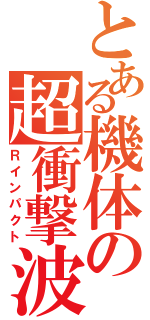 とある機体の超衝撃波（Ｒインパクト）