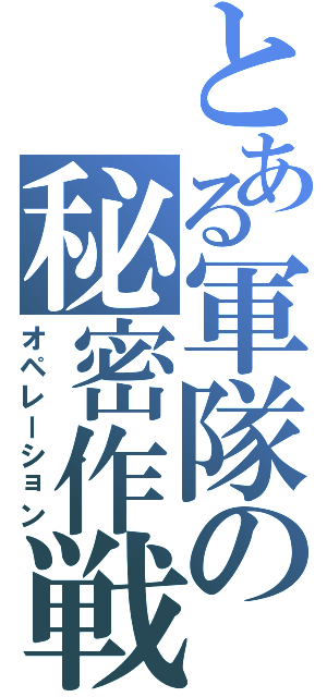 とある軍隊の秘密作戦（オペレーション）