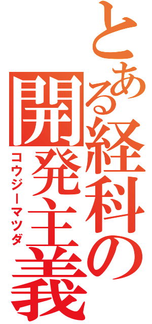 とある経科の開発主義（コウジーマツダ）