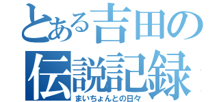 とある吉田の伝説記録（まいちょんとの日々）