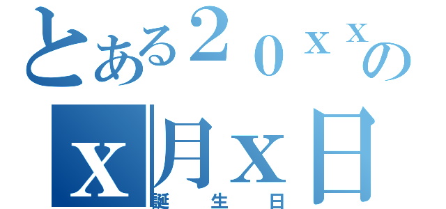 とある２０ｘｘ年のｘ月ｘ日（誕生日）