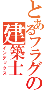 とあるフラグの建築士（インデックス）